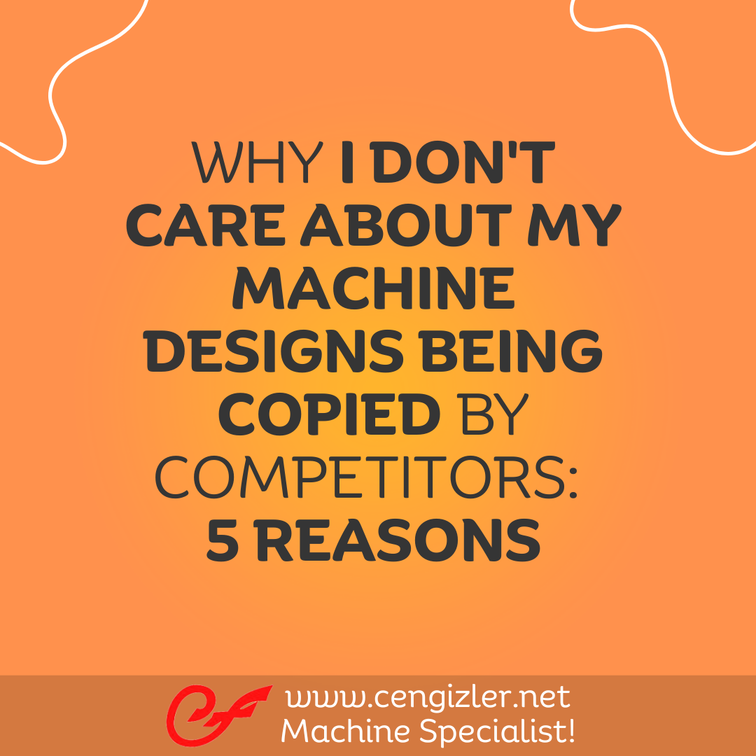 1 Why I don't care about my machine designs being copied by competitors 5 reasons